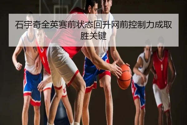 石宇奇全英赛前状态回升网前控制力成取胜关键